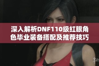 深入解析DNF110级红眼角色毕业装备搭配及推荐技巧