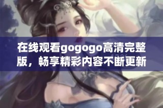 在线观看gogogo高清完整版，畅享精彩内容不断更新