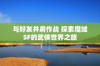 与好友并肩作战 探索魔域SF的武侠世界之旅