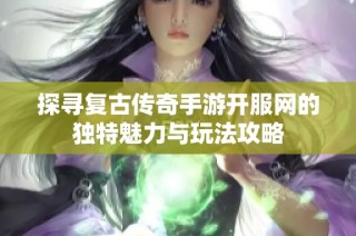 探寻复古传奇手游开服网的独特魅力与玩法攻略