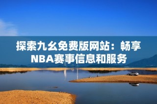 探索九幺免费版网站：畅享NBA赛事信息和服务