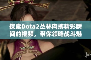 探索Dota2丛林肉搏精彩瞬间的视频，带你领略战斗魅力