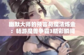 幽默大师的预言与魔法炼金：畅游魔兽争霸3精彩瞬间