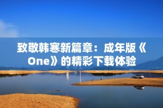 致敬韩寒新篇章：成年版《One》的精彩下载体验