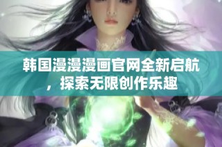 韩国漫漫漫画官网全新启航，探索无限创作乐趣