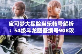 宝可梦大探险当乐帐号解析：54级斗龙图鉴编号908攻略分享