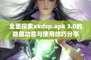 全面探索xkdsp.apk 3.0的隐藏功能与使用技巧分享