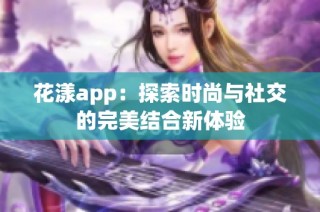 花漾app：探索时尚与社交的完美结合新体验