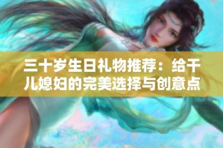 三十岁生日礼物推荐：给干儿媳妇的完美选择与创意点子