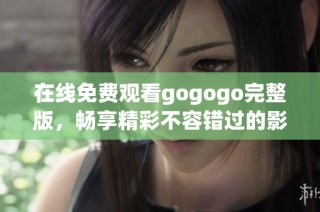 在线免费观看gogogo完整版，畅享精彩不容错过的影视体验