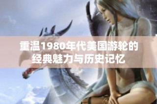 重温1980年代美国游轮的经典魅力与历史记忆