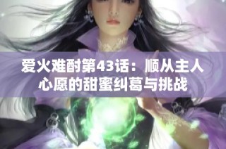 爱火难酎第43话：顺从主人心愿的甜蜜纠葛与挑战