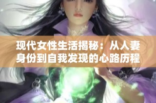 现代女性生活揭秘：从人妻身份到自我发现的心路历程