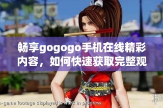 畅享gogogo手机在线精彩内容，如何快速获取完整观看指南