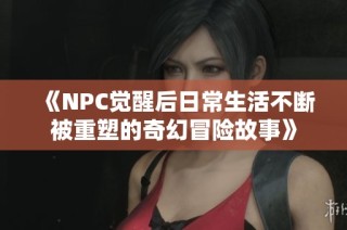 《NPC觉醒后日常生活不断被重塑的奇幻冒险故事》