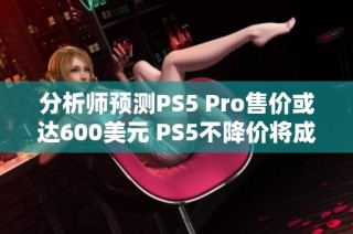 分析师预测PS5 Pro售价或达600美元 PS5不降价将成新常态