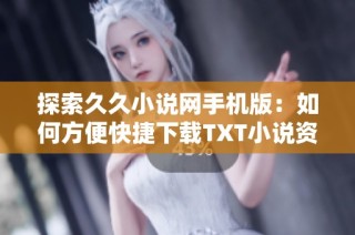 探索久久小说网手机版：如何方便快捷下载TXT小说资源