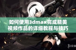 如何使用3dmax完成精美视频作品的详细教程与技巧分享