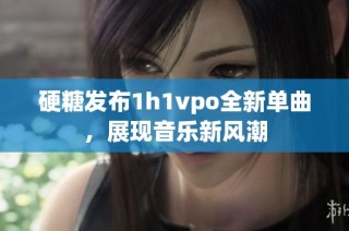 硬糖发布1h1vpo全新单曲，展现音乐新风潮