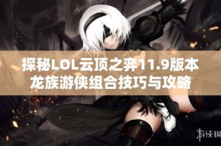 探秘LOL云顶之弈11.9版本龙族游侠组合技巧与攻略