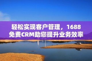 轻松实现客户管理，1688免费CRM助您提升业务效率