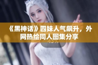 《黑神话》四妹人气飙升，外网热绘同人图集分享