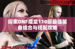 探索DNF魔皇110级最强装备组合与搭配攻略