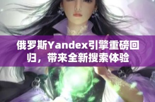 俄罗斯Yandex引擎重磅回归，带来全新搜索体验