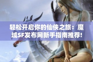 轻松开启你的仙侠之旅：魔域SF发布网新手指南推荐!