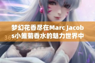 梦幻花香尽在Marc Jacobs小雏菊香水的魅力世界中