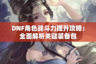 DNF角色战斗力提升攻略：全面解析关键装备包