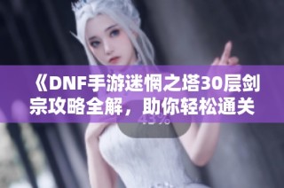 《DNF手游迷惘之塔30层剑宗攻略全解，助你轻松通关》