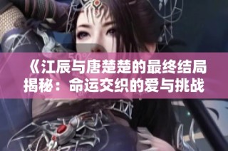 《江辰与唐楚楚的最终结局揭秘：命运交织的爱与挑战》