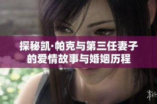 探秘凯·帕克与第三任妻子的爱情故事与婚姻历程