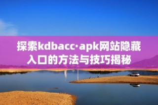 探索kdbacc·apk网站隐藏入口的方法与技巧揭秘