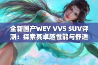 全新国产WEY VV5 SUV评测：探索其卓越性能与舒适体验