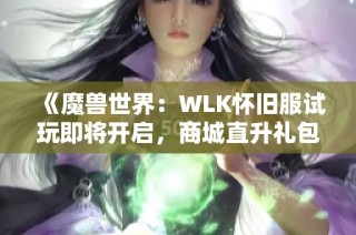 《魔兽世界：WLK怀旧服试玩即将开启，商城直升礼包再度上线！》