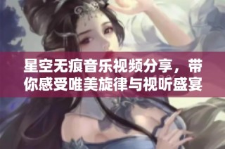 星空无痕音乐视频分享，带你感受唯美旋律与视听盛宴