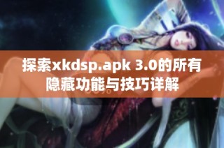 探索xkdsp.apk 3.0的所有隐藏功能与技巧详解