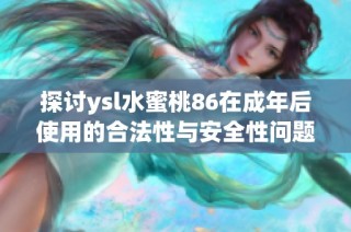 探讨ysl水蜜桃86在成年后使用的合法性与安全性问题