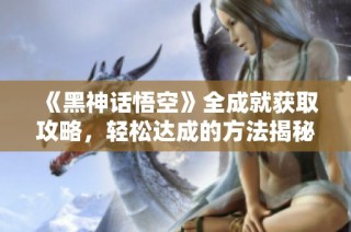 《黑神话悟空》全成就获取攻略，轻松达成的方法揭秘！