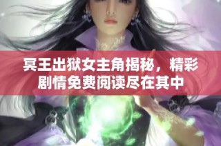 冥王出狱女主角揭秘，精彩剧情免费阅读尽在其中