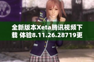 全新版本Xeta腾讯视频下载 体验8.11.26.28719更新功能与优化