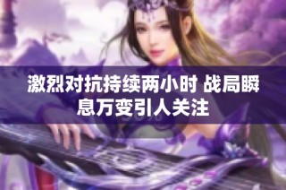 激烈对抗持续两小时 战局瞬息万变引人关注