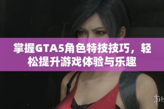 掌握GTA5角色特技技巧，轻松提升游戏体验与乐趣