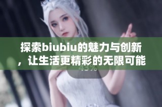 探索biubiu的魅力与创新，让生活更精彩的无限可能