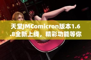 天堂JMComicron版本1.6.8全新上线，精彩功能等你体验