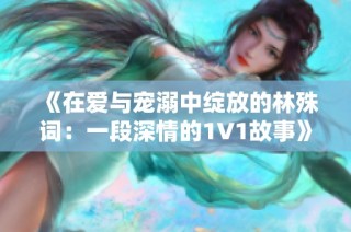 《在爱与宠溺中绽放的林殊词：一段深情的1V1故事》