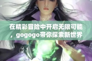 在精彩冒险中开启无限可能，gogogo带你探索新世界