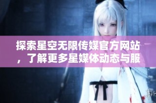 探索星空无限传媒官方网站，了解更多星媒体动态与服务